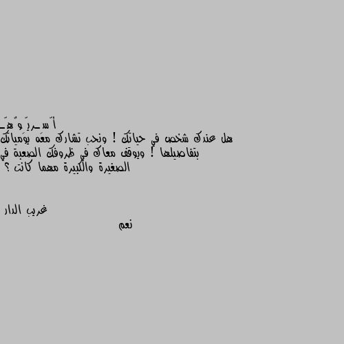 هل عندك شخص في حياتك ! ونحب تشارك معه يومياتك بتفاصيلها ! ويوقف معاك في ظروفك الصعبة في الصغيرة والكبيرة مهما كانت ؟ نعم