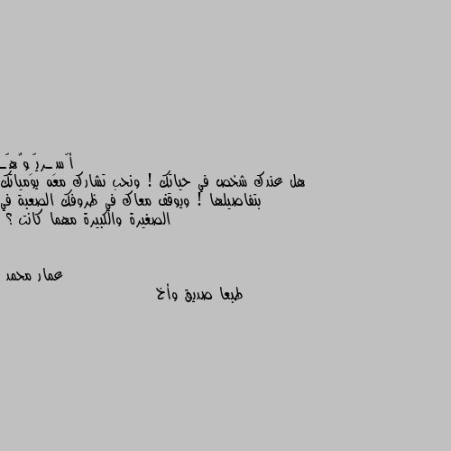 هل عندك شخص في حياتك ! ونحب تشارك معه يومياتك بتفاصيلها ! ويوقف معاك في ظروفك الصعبة في الصغيرة والكبيرة مهما كانت ؟ طبعا صديق وأخ