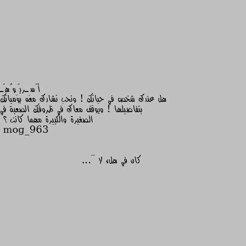 هل عندك شخص في حياتك ! ونحب تشارك معه يومياتك بتفاصيلها ! ويوقف معاك في ظروفك الصعبة في الصغيرة والكبيرة مهما كانت ؟ كان في هلء لا 😅💔...