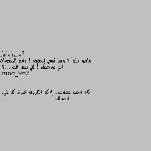 ماهو حلمگ ؟ وهل تسعى لتحقيقه ! رغم الصعوبات التي تواجهك ! لكي تصل اليه....؟ كان الحلم مهندس.. لاكن الظروف غيرت كل شي.
الحمدلله 😅