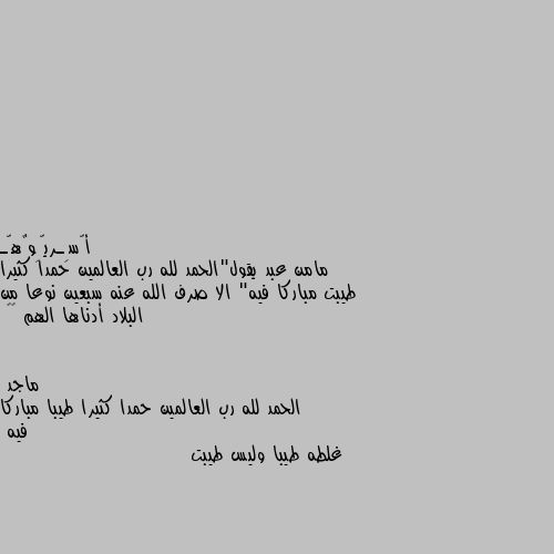 مامن عبد يقول"الحمد لله رب العالمين حمدا كثيرا طيبت مباركا فيه" الا صرف الله عنه سبعين نوعا من البلاد أدناها الهم 🤍🤍 الحمد لله رب العالمين حمدا كثيرا طيبا مباركا فيه
غلطه طيبا وليس طيبت