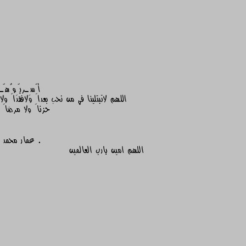 اللهم لاتبتلينا في من نحب بعداً ولافقداً ولا حزناً ولا مرضاً . اللهم امين يارب العالمين