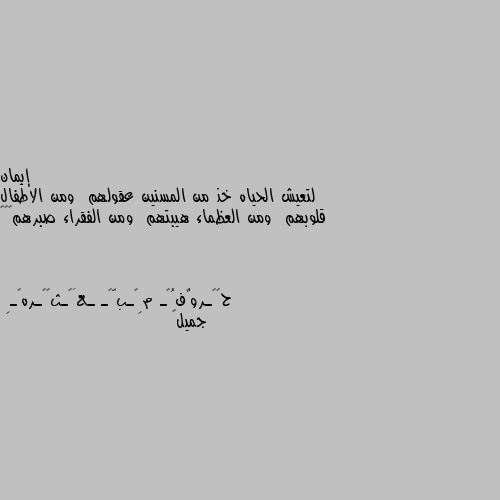 لتعيش الحياه خذ من المسنين عقولهم  ومن الاطفال قلوبهم  ومن العظماء هيبتهم  ومن الفقراء صبرهم❤️🙂 جميل👍