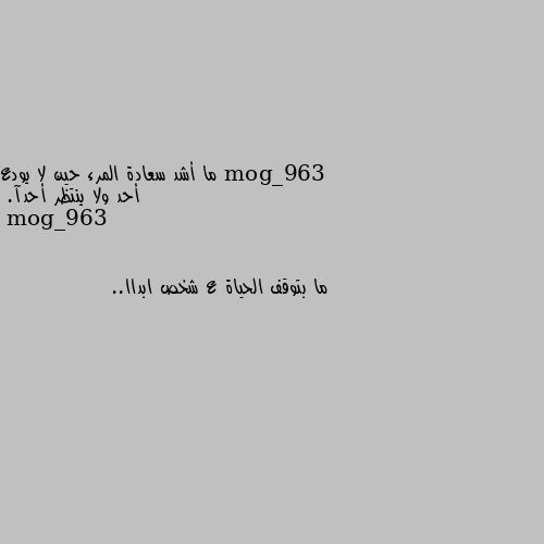 ما أشد سعادة المرء حين لا يودع
أحد ولا ينتظر أحدآ. ما بتوقف الحياة ع شخص ابداا..