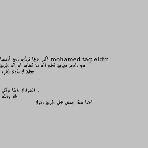 اكبر خطا نرتكبه بحق أنفسنا هو السير بطريق نعلم انه بلا نهايه او انه طريق مغلق لا يؤدي لشيء . فلا والله 
احنا مش بنمشي علي طريق اصلا