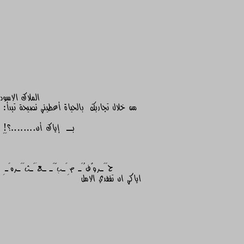 من خلال تجاربك  بالحياة أعطيني نصيحة تبدأ:

بــ  إياك أن........؟!
✨🖤 اياكي ان تفقدي الامل