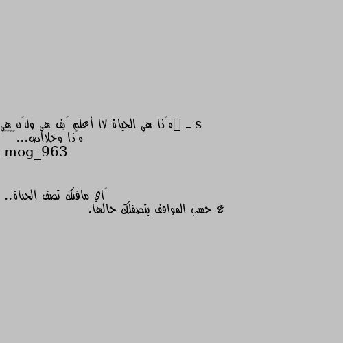 ـ ٰهڪذا هي الحياة لاا أعلم ڪيف هي ولڪن هي هڪذا وخلااص...››💔🌚 😅اي مافيك تصف الحياة..
ع حسب المواقف بتصفلك حالها.