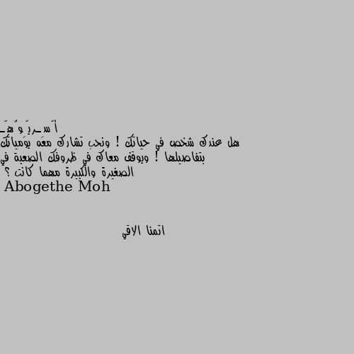 هل عندك شخص في حياتك ! ونحب تشارك معه يومياتك بتفاصيلها ! ويوقف معاك في ظروفك الصعبة في الصغيرة والكبيرة مهما كانت ؟ اتمنا الاقي