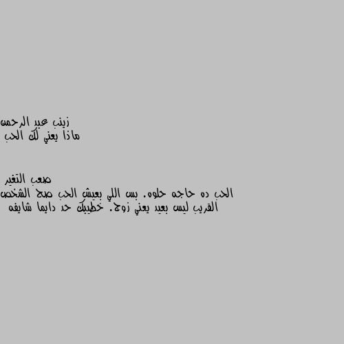 ماذا يعني لك الحب الحب ده حاجه حلوه. بس اللي بعيش الحب صح الشخص القريب ليس بعيد يعني زوج. خطيبك حد دايما شايفه