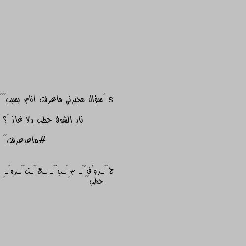 ‏سؤال محيرني ماعرفت انام بسببھہ🦦

نار الشوق حطب ولا غاز 💔؟

#ماعدعرفت😕😹 حطب😂😂