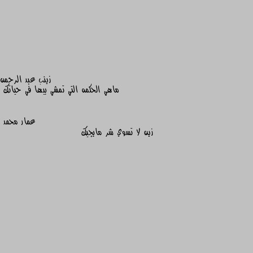 ماهي الحكمه التي تمشي بيها في حياتك زين لا تسوي شر مايجيك