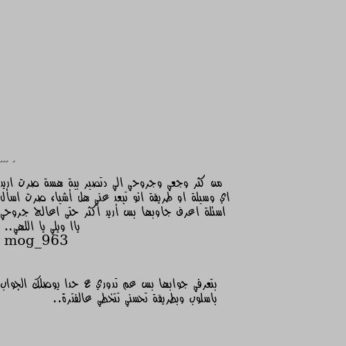 من كثر وجعي وجروحي الي دتصير بية هسة صرت اريد اي وسيلة او طريقة انو تبعد عني هل أشياء صرت اسأل اسئلة اعرف جاوبها بس أريد اكثر حتى اعالج جروحي ياا ويلي يا اللهي.. بتعرفي جوابها بس عم تدوري ع حدا يوصلك الجواب باسلوب وبطريقة تحسني تتخطي عالفترة..