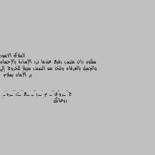 سنكون ذات منصب رفيع عندما نرد الإساءة بالإحسان والجميل بالعرفان ونتخذ من الصمت سبيلآ للخروج إلى بر الأمان بسلام🖤 روعاتك