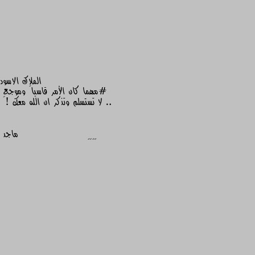 #مهما كان الأمر قاسياً وموجع ..
لا تستسلم وتذكر ان الله معك !🖤 👍👍👍👍