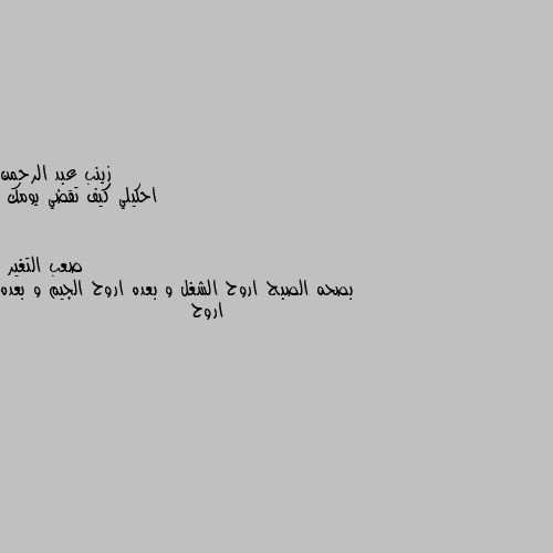 احكيلي كيف تقضي يومك بصحه الصبح اروح الشغل و بعده اروح الجيم و بعده اروح