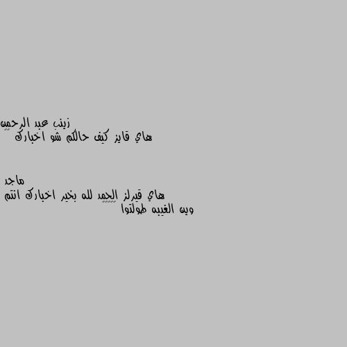 هاي قايز كيف حالكم شو اخبارك 😊😊 هاي قيرلز الحمد لله بخير اخبارك انتم 
وين الغيبه طولتوا ☺☺😊😊😇