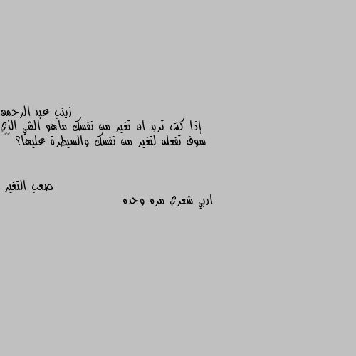 إذا كنت تريد ان تغير من نفسك ماهو الشي الذي سوف تفعله لتغير من نفسك والسيطرة عليها؟ 🤔🤔 اربي شعري مره وحده