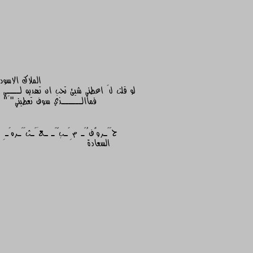 لو قلت لڪ اعطني شيئ تحب ان تهديه لــــي
فماالــــــذي سوف تعطيني"🖤" السعادة