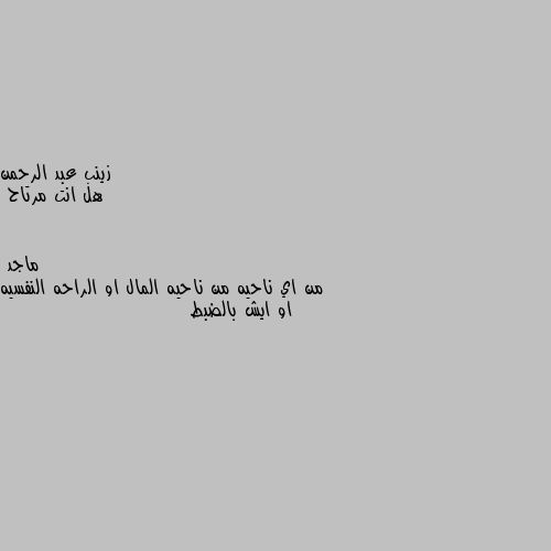 هل انت مرتاح من اي ناحيه من ناحيه المال او الراحه النفسيه او ايش بالضبط