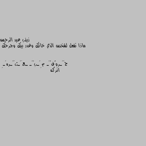 ماذا تفعل لشخص الذي خانك وغدر بيك وجرحك اتركه