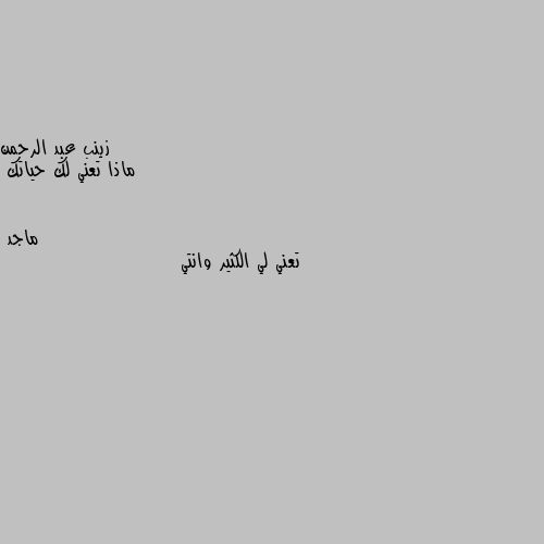 ماذا تعني لك حياتك تعني لي الكثير وانتي