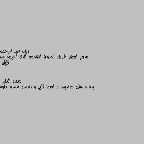 ماهي افضل طريقه لخروج الشخص الذي احببته من قلبك برل و سلك موعين. و افتح قلبي و اغسلو غسله حلوه