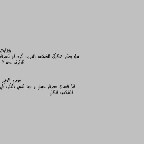 هل يعتبر عتابك للشخص القريب كره او تصرف تكاثرته منه ؟ انا قصدي معرفو مبيني و بين نفسي الفكره في الشخص الثاني