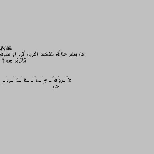 هل يعتبر عتابك للشخص القريب كره او تصرف تكاثرته منه ؟ حب