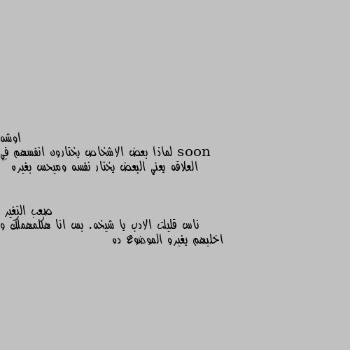 لماذا بعض الاشخاص يختارون انفسهم في العلاقه يعني البعض يختار نفسه وميحس بغيره 🙂 ناس قليلت الادب يا شيخه. بس انا هكلمهملك و اخليهم يغيرو الموضوع ده