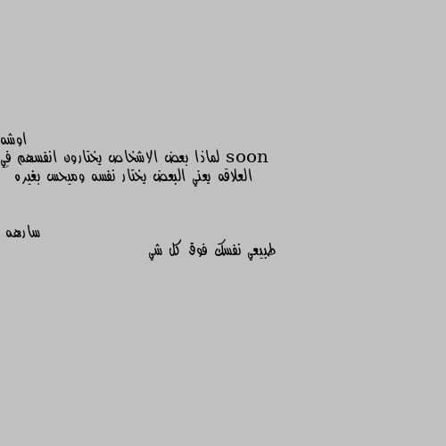 لماذا بعض الاشخاص يختارون انفسهم في العلاقه يعني البعض يختار نفسه وميحس بغيره 🙂 طبيعي نفسك فوق كل شي