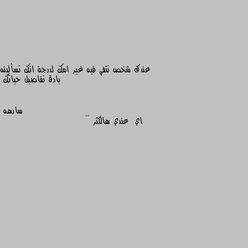 عندك شخص تثقي فيه غير امك لدرجة انك تسألينه بادق تفاصيل حياتك اي  عندي هالكثر 👐🏿