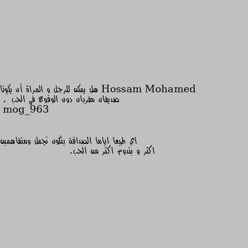 هل يمكن للرجل و المراة أن يكونا صديقان مقربان دون الوقوع في الحب 😐. اي طبعا اياما الصداقة بتكون تجمل ومتفاهمين اكتر و بتدوم اكتر من الحب.