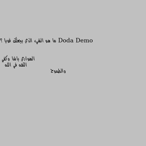 ما هو الشيء الذي يجعلك قويا ؟ الثقه في الله ♥
والطموح