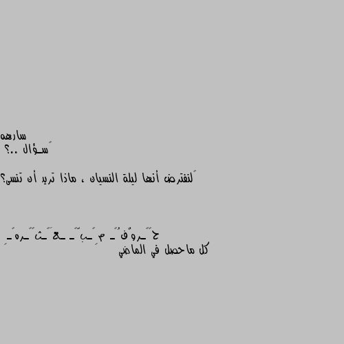 ‏سـؤال ..؟

‏لنفترض أنها ليلة النسيان ، ماذا تريد أن تنسى؟ كل ماحصل في الماضي