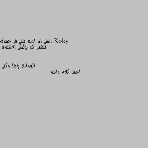 اتمنى أن اضع قلبي فى جسدك 
لتشعر كم يؤلمنى الاشتياق اجمل كلام والله