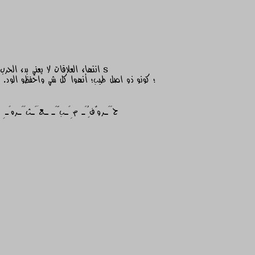 انتهاء العلاقات لا يعني بدء الحرب
؛ كونو ذو اصل طيب؛ أنهوا كل شي واحفظو الود. 👍