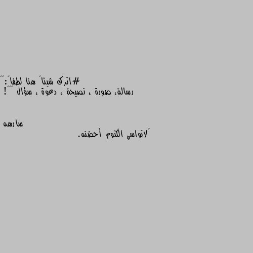 #اترك شيئاً هنا لطفاً:🥺🤍
رسالة، صورة ، نصيحة ، دعوة ، سؤال 🚪♥️! ‏لاتواسي الكتوم أحضنه.