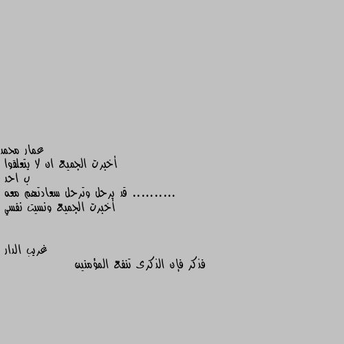 أخبرت الجميع ان لا يتعلقوا 
ب احد ..........
قد يرحل وترحل سعادتهم معه 
أخبرت الجميع ونسيت نفسي فذكر فإن الذكرى تنفع المؤمنين