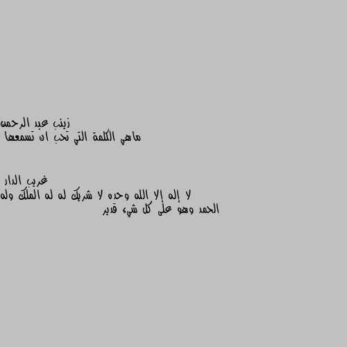 ماهي الكلمة التي تحب ان تسمعها لا إله إلا الله وحده لا شريك له له الملك وله الحمد وهو على كل شيء قدير