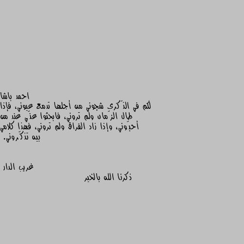 لكم في الذّكرى شجوني من أجلها تدمع عيوني، فإذا طال الزّمان ولم تروني، فابحثوا عنّي عند من أحبّوني، وإذا زاد الفراق ولم تروني، فهذا كلامي بيه تذكّروني. ذكرنا الله بالخير