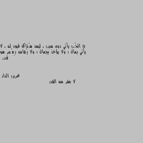 الحُب يأتي دون سبب ، ليس هُناك قيود له ، لا يأتي بمال ؛ ولا يؤخذ بجمال ؛ ولا يُقاس بِعُمر هو قدر. لا مفر من القدر