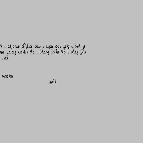 الحُب يأتي دون سبب ، ليس هُناك قيود له ، لا يأتي بمال ؛ ولا يؤخذ بجمال ؛ ولا يُقاس بِعُمر هو قدر. اتفق