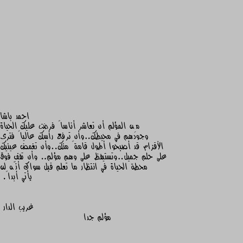 مِن المؤلم أن تعاشر أناساً فرضت عليك الحياة وجودهم في محيطك..وأن ترفع رأسك عالياً فترى الأقزام قد أصبحوا أطول قامةً منك..وأن تغمض عينيك على حلم جميل..وتستيقظ على وهم مؤلم.. وأن تقف فوق محطة الحياة في انتظار ما تعلم قبل سواك أنّه لن يأتي أبداً. مؤلم جدا