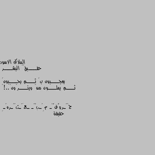 حقــــيقھہ البشــــر 

يعجــــبون بڪ ثــــم يحــــبونڪ
ثــــم يملــــون منڪ ويتــــرڪونڪ..!🖤 حقيقة