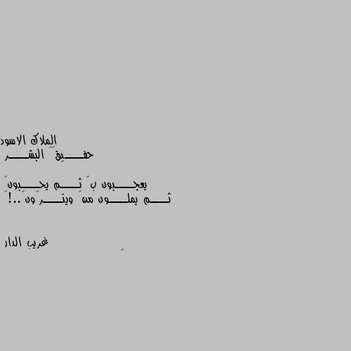 حقــــيقھہ البشــــر 

يعجــــبون بڪ ثــــم يحــــبونڪ
ثــــم يملــــون منڪ ويتــــرڪونڪ..!🖤 🖤