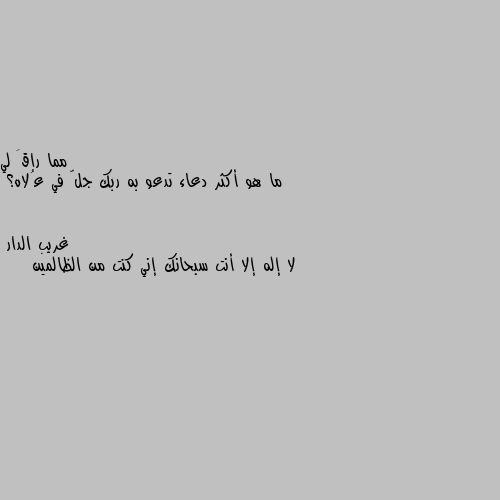 ما هو أكثر دعاء تدعو به ربك جلّ في عُلاه؟ لا إله إلا أنت سبحانك إني كنت من الظالمين