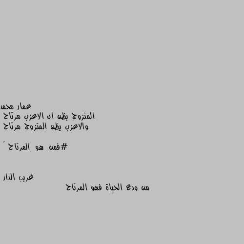 المتزوج يظن ان الاعزب مرتاح 
والاعزب يظن المتزوج مرتاح 

#فمن_هو_المرتاح 🤔 من ودع الحياة فهو المرتاح