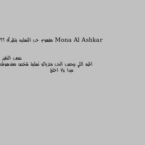 مفهوم حب التسليه بنظرك ؟؟ اظن اللي بيحسب الحب منزبالو تسلية شخص معندهوش مبدا ولا اخلق