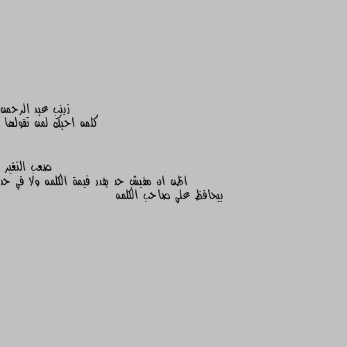 كلمه احبك لمن تقولها اظن ان مفيش حد يقدر قيمة الكلمه ولا في حد بيحافظ علي صاحب الكلمه