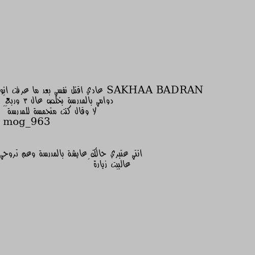 عادي اقتل نفسي بعد ما عرفت انو دوامي بالمدرسة بخلص عال 3 وربع🙂
لا وقال كنت متحمسة للمدرسة🙂😭 انتي عتبري حالك عايشة بالمدرسة وعم تروحي عالبيت زيارة 😅